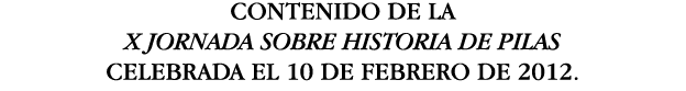 CONTENIDO DE LA X JORNADA SOBRE HISTORIA DE PILAS CELEBRADA EL 10 DE FEBRERO DE 2012 