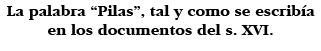 La palabra  Pilas , tal y como se escribía en los documentos del s  XVI 