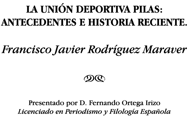 LA UNIÓN DEPORTIVA PILAS: ANTECEDENTES E HISTORIA RECIENTE  Francisco Javier Rodríguez Maraver NM Presentado por D  F   