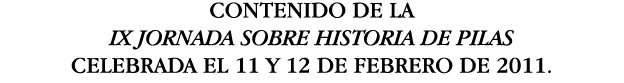 CONTENIDO DE LA IX JORNADA SOBRE HISTORIA DE PILAS CELEBRADA EL 11 Y 12 DE FEBRERO DE 2011 