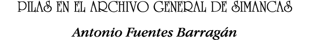 PILAS EN EL ARCHIVO GENERAL DE SIMANCAS Antonio Fuentes Barragán
