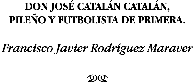 DON JOSÉ CATALÁN CATALÁN, PILEÑO Y FUTBOLISTA DE PRIMERA  Francisco Javier Rodríguez Maraver NM