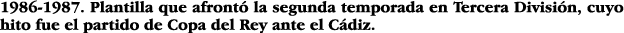 1986-1987  Plantilla que afrontó la segunda temporada en Tercera División, cuyo hito fue el partido de Copa del Rey a   