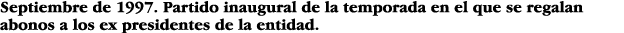 Septiembre de 1997  Partido inaugural de la temporada en el que se regalan abonos a los ex presidentes de la entidad 