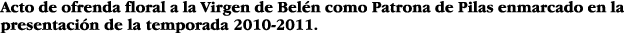 Acto de ofrenda floral a la Virgen de Belén como Patrona de Pilas enmarcado en la presentación de la temporada 2010-2   